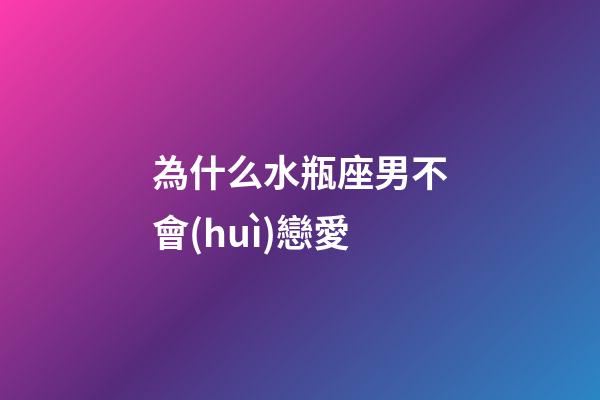 為什么水瓶座男不會(huì)戀愛-第1張-星座運(yùn)勢-玄機(jī)派