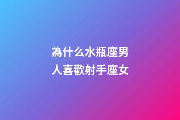 為什么水瓶座男人喜歡射手座女-第1張-星座運勢-玄機派