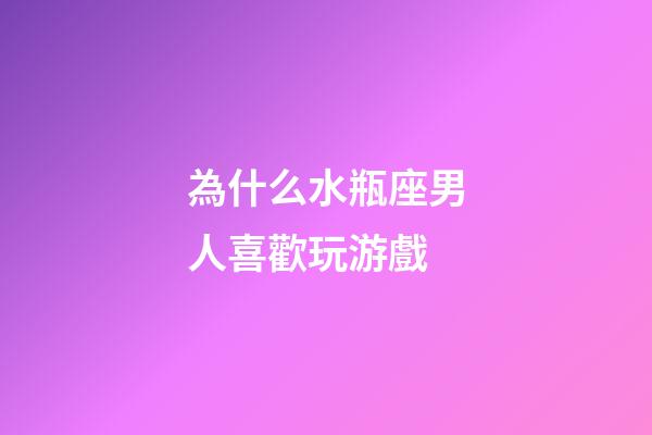 為什么水瓶座男人喜歡玩游戲-第1張-星座運勢-玄機派