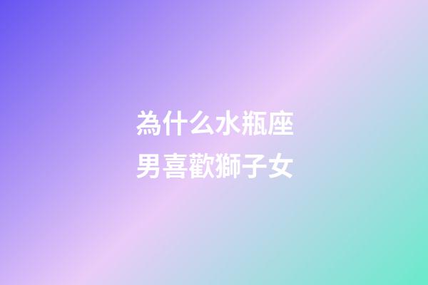 為什么水瓶座男喜歡獅子女-第1張-星座運勢-玄機派