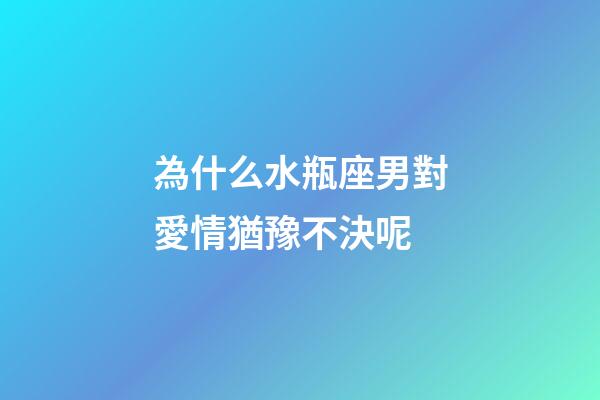 為什么水瓶座男對愛情猶豫不決呢-第1張-星座運(yùn)勢-玄機(jī)派