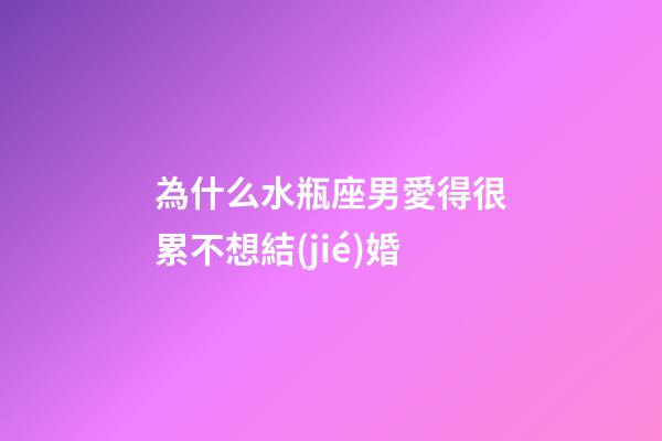 為什么水瓶座男愛得很累不想結(jié)婚-第1張-星座運(yùn)勢-玄機(jī)派