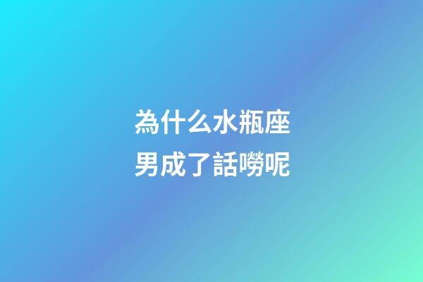 為什么水瓶座男成了話嘮呢-第1張-星座運勢-玄機派