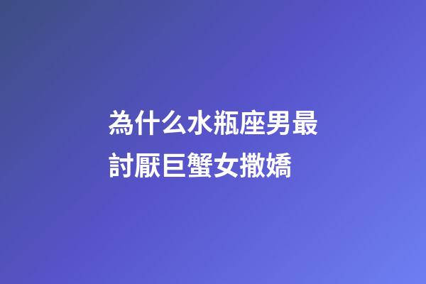 為什么水瓶座男最討厭巨蟹女撒嬌-第1張-星座運勢-玄機派