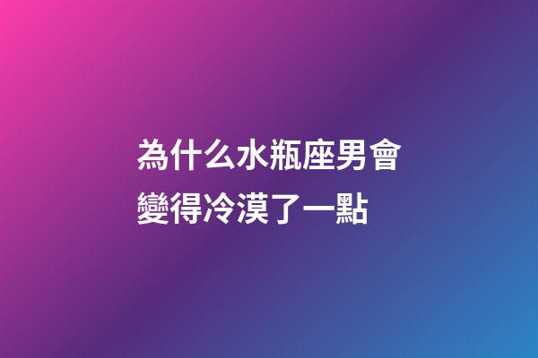 為什么水瓶座男會變得冷漠了一點-第1張-星座運勢-玄機派