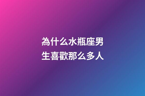 為什么水瓶座男生喜歡那么多人-第1張-星座運(yùn)勢(shì)-玄機(jī)派