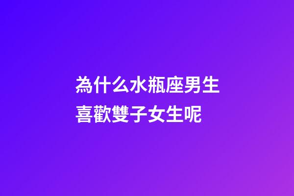 為什么水瓶座男生喜歡雙子女生呢-第1張-星座運勢-玄機派