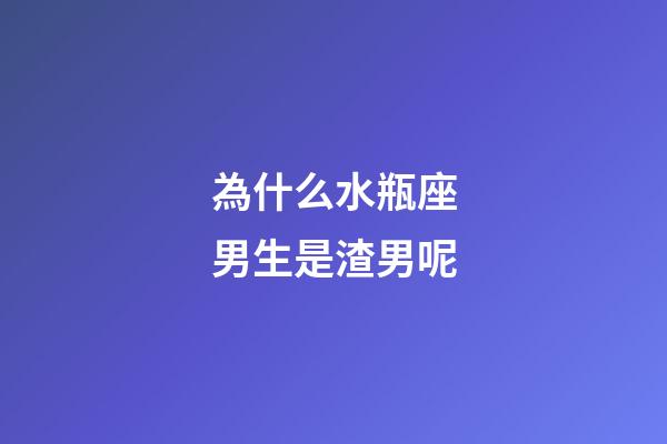 為什么水瓶座男生是渣男呢-第1張-星座運勢-玄機派