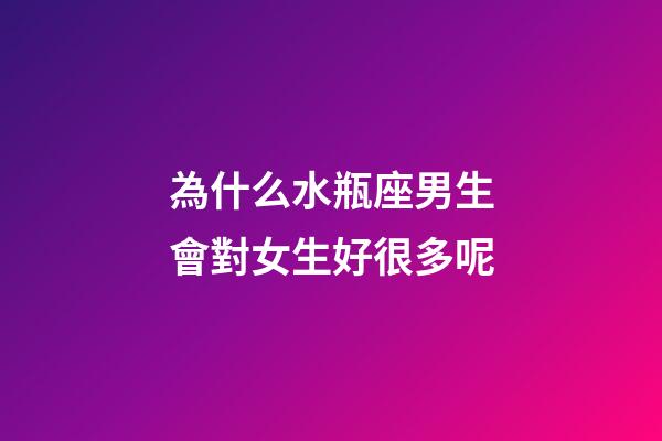 為什么水瓶座男生會對女生好很多呢-第1張-星座運勢-玄機派