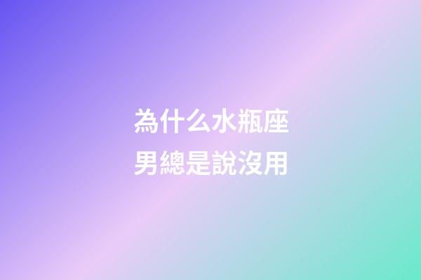 為什么水瓶座男總是說沒用-第1張-星座運勢-玄機派