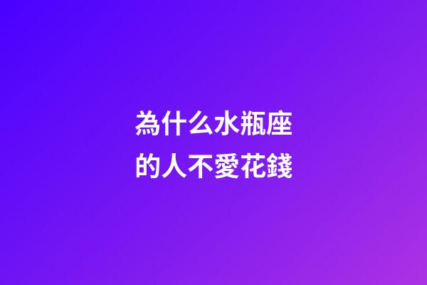 為什么水瓶座的人不愛花錢-第1張-星座運勢-玄機派