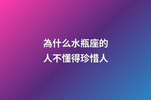 為什么水瓶座的人不懂得珍惜人-第1張-星座運勢-玄機派