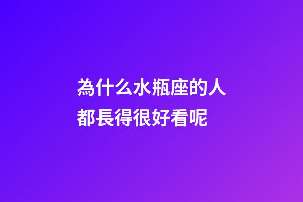 為什么水瓶座的人都長得很好看呢-第1張-星座運勢-玄機派