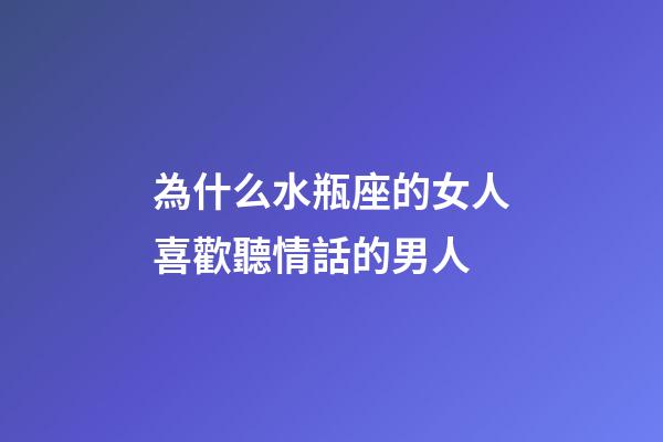 為什么水瓶座的女人喜歡聽情話的男人-第1張-星座運勢-玄機派