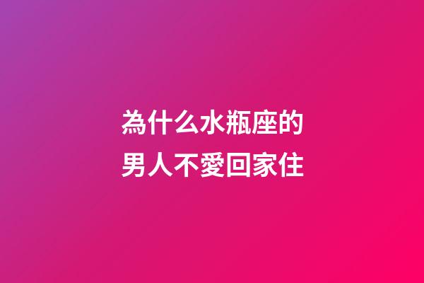 為什么水瓶座的男人不愛回家住-第1張-星座運勢-玄機派