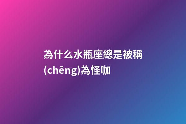 為什么水瓶座總是被稱(chēng)為怪咖-第1張-星座運(yùn)勢(shì)-玄機(jī)派