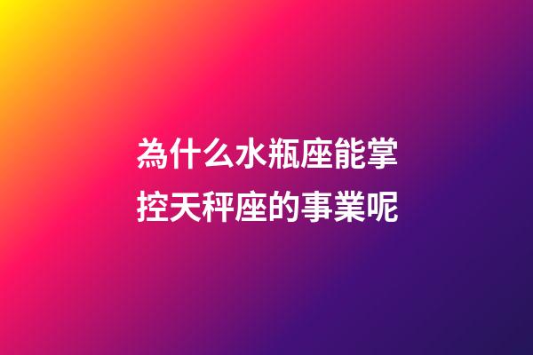 為什么水瓶座能掌控天秤座的事業呢-第1張-星座運勢-玄機派