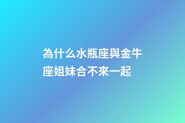 為什么水瓶座與金牛座姐妹合不來一起-第1張-星座運勢-玄機派