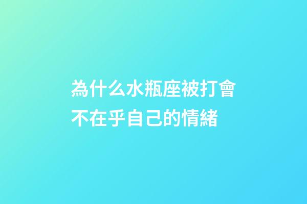 為什么水瓶座被打會不在乎自己的情緒-第1張-星座運勢-玄機派