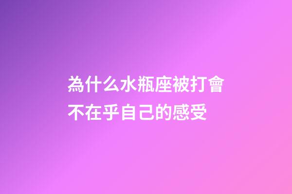 為什么水瓶座被打會不在乎自己的感受-第1張-星座運勢-玄機派