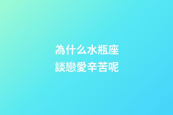 為什么水瓶座談戀愛辛苦呢-第1張-星座運勢-玄機派
