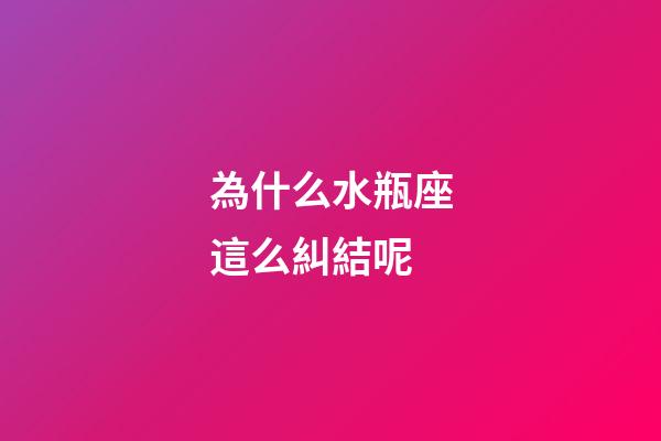 為什么水瓶座這么糾結呢-第1張-星座運勢-玄機派
