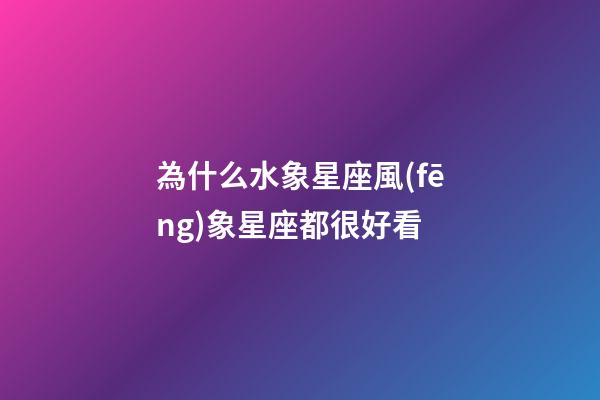 為什么水象星座風(fēng)象星座都很好看-第1張-星座運(yùn)勢-玄機(jī)派