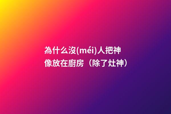 為什么沒(méi)人把神像放在廚房（除了灶神）