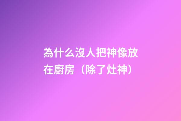 為什么沒人把神像放在廚房（除了灶神）