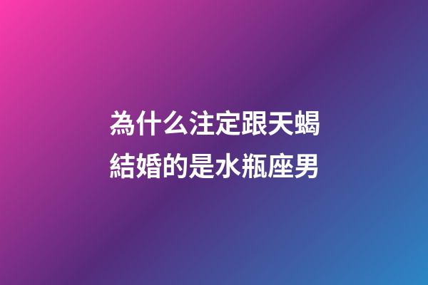為什么注定跟天蝎結婚的是水瓶座男-第1張-星座運勢-玄機派
