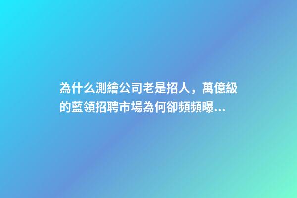 為什么測繪公司老是招人，萬億級的藍領招聘市場為何卻頻頻曝出用工荒-第1張-觀點-玄機派