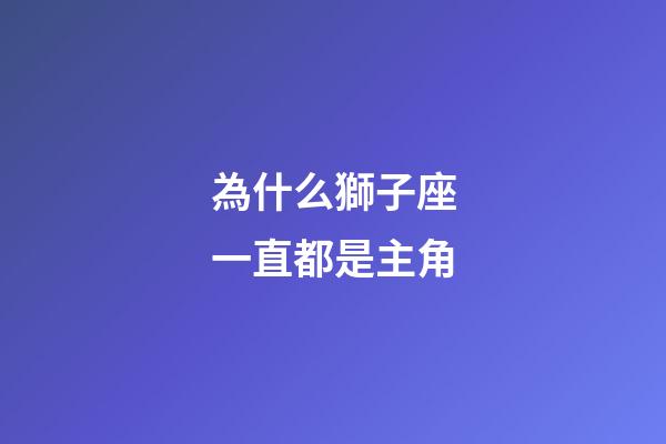 為什么獅子座一直都是主角-第1張-星座運勢-玄機派