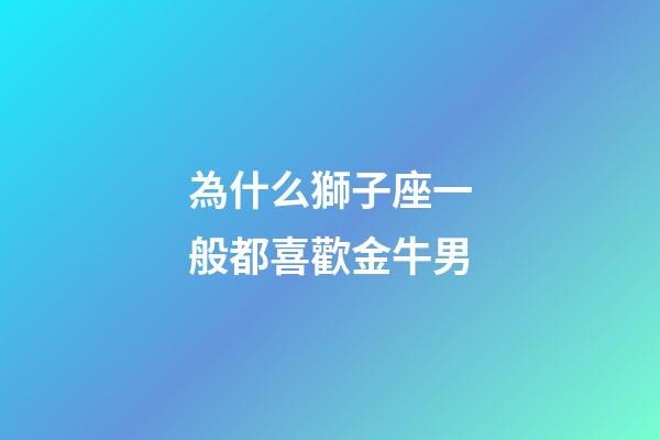 為什么獅子座一般都喜歡金牛男-第1張-星座運勢-玄機派