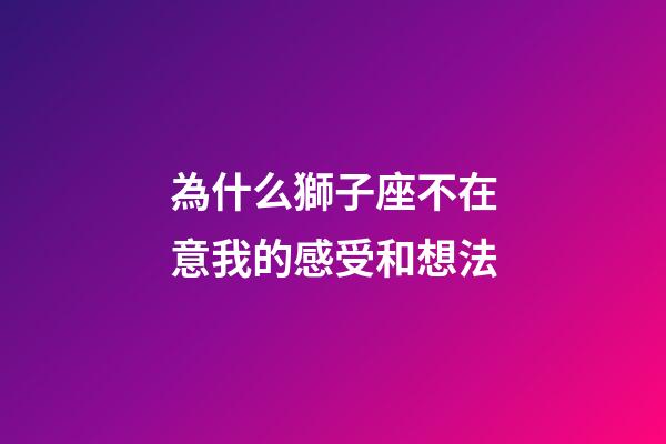 為什么獅子座不在意我的感受和想法-第1張-星座運勢-玄機(jī)派