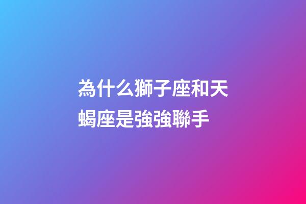 為什么獅子座和天蝎座是強強聯手-第1張-星座運勢-玄機派