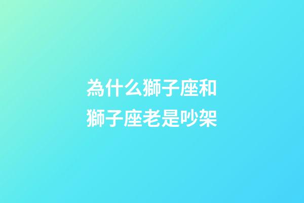 為什么獅子座和獅子座老是吵架-第1張-星座運勢-玄機派