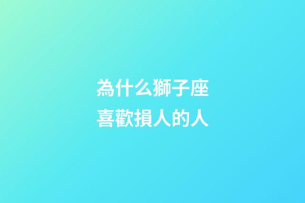 為什么獅子座喜歡損人的人-第1張-星座運勢-玄機派