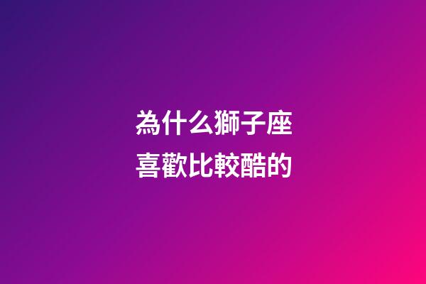 為什么獅子座喜歡比較酷的-第1張-星座運勢-玄機派