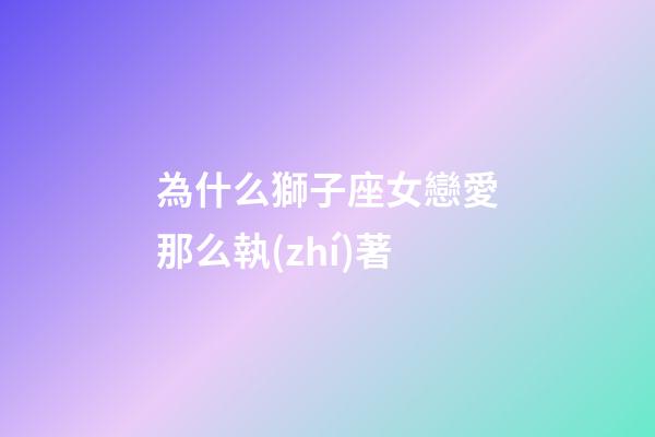 為什么獅子座女戀愛那么執(zhí)著-第1張-星座運(yùn)勢-玄機(jī)派