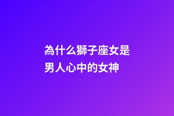 為什么獅子座女是男人心中的女神-第1張-星座運勢-玄機派