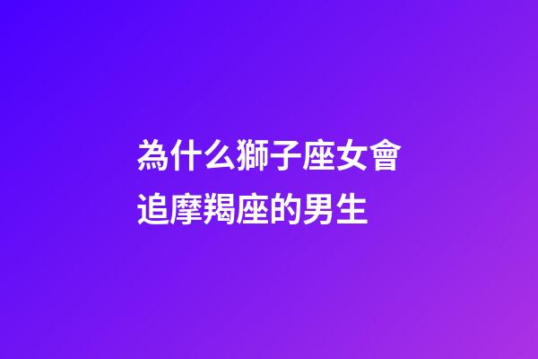 為什么獅子座女會追摩羯座的男生-第1張-星座運勢-玄機派