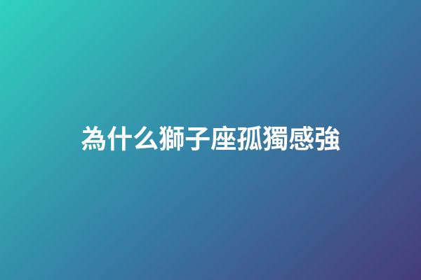 為什么獅子座孤獨感強-第1張-星座運勢-玄機派