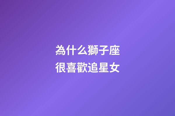 為什么獅子座很喜歡追星女-第1張-星座運勢-玄機派