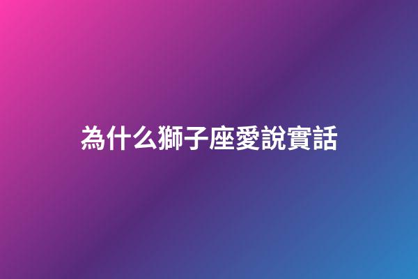 為什么獅子座愛說實話-第1張-星座運勢-玄機派