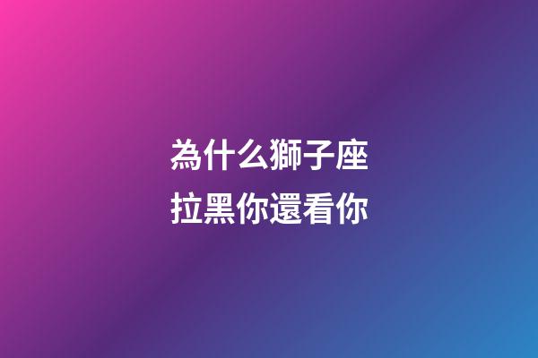 為什么獅子座拉黑你還看你-第1張-星座運勢-玄機派