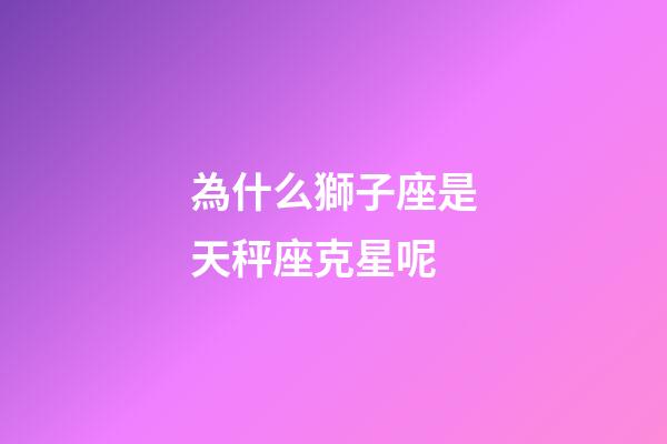 為什么獅子座是天秤座克星呢-第1張-星座運勢-玄機派