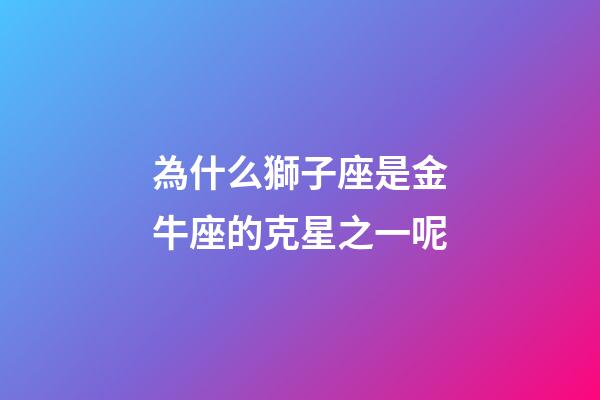 為什么獅子座是金牛座的克星之一呢-第1張-星座運(yùn)勢(shì)-玄機(jī)派
