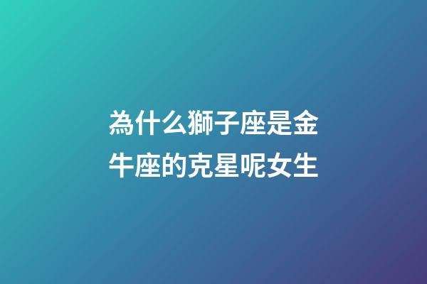 為什么獅子座是金牛座的克星呢女生-第1張-星座運勢-玄機派