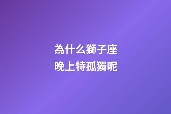 為什么獅子座晚上特孤獨呢-第1張-星座運勢-玄機派