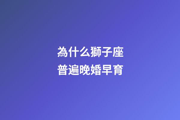為什么獅子座普遍晚婚早育-第1張-星座運勢-玄機派